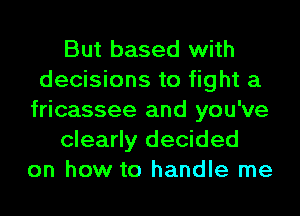 But based with
decisions to fight a
fricassee and you've
clearly decided
on how to handle me