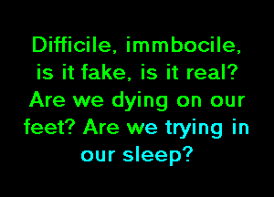 Difficile, immbocile,
is it fake, is it real?

Are we dying on our
feet? Are we trying in
our sleep?