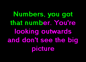 Numbers, you got
that number. You're

looking outwards
and don't see the big
picture