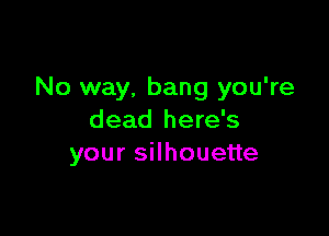 No way, bang you're

dead here's
yoursHhoueue