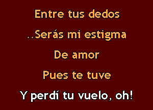 Entre tus dedos

Seas mi estigma

De amor

Pues te tuve

Y perdi tu vuelo, oh!