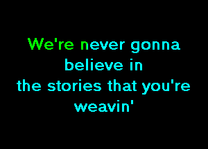 We're never gonna
behevein

the stories that you're
weavin'