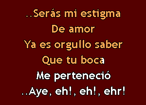 ..Serziis mi estigma
De amor
Ya es orgullo saber

Que tu boca
Me pertenecic')
..Aye, ehl, eh!, ehr!