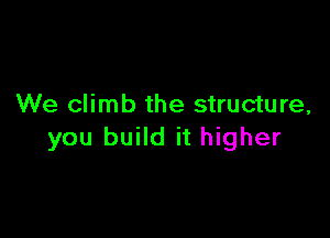 We climb the structure,

you build it higher
