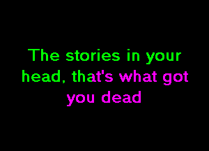 The stories in your

head. that's what got
you dead
