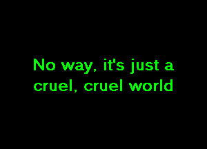 No way, it's just a

cruel, cruel world