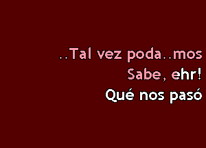 ..Tal vez poda..mos
Sabe, ehr!

Quc nos pasc')