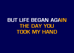 BUT LIFE BEGAN AGAIN
THE DAY YOU

TOOK MY HAND
