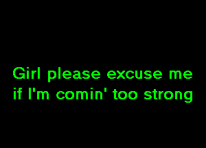 Girl please excuse me
if I'm comin' too strong