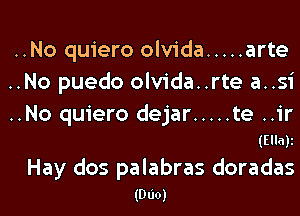 ..No quiero olvida ..... arte
..No puedo olvida..rte a..si

..No quiero dejar ..... te ..ir
(Ellali

Hay dos palabras doradas
(Duo)