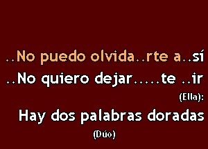 ..No puedo olvida..rte a..si

..No quiero dejar ..... te ..ir
(Ella)z

Hay dos palabras doradas
(DUO)
