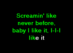 Screamin' like
never before,

baby I like it, l-l-l
like it