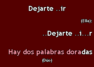 Dejarte ..ir

(Ella)z

..Dejarte ..i...r

Hay dos palabras doradas
(Duo)