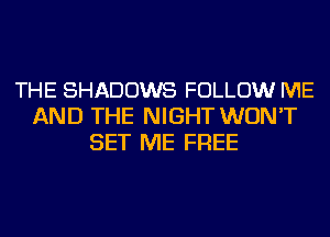 THE SHADOWS FOLLOW ME
AND THE NIGHT WON'T
SET ME FREE