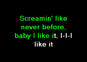 Screamin' like
never before,

baby I like it, l-l-l
like it