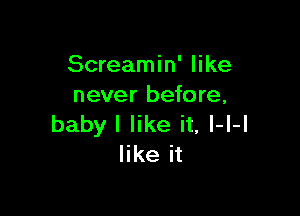 Screamin' like
never before,

baby I like it, l-l-l
like it