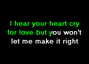 I hear your heart cry

for love but you won't
let me make it right