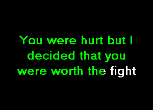 You were hurt but I

decided that you
were worth the fight