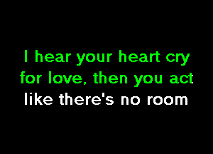 I hear your heart cry

for love, then you act
like there's no room