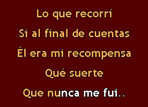 Lo que recorri

Si al final de cuentas

El era mi recompensa

Que' suerte

Que nunca me fui..