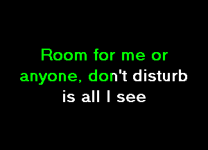 Room for me or

anyone, don't disturb
is all I see