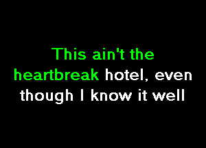 This ain't the

heartbreak hotel, even
though I know it well