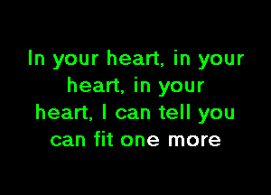 In your heart, in your
heart, in your

heart. I can tell you
can fit one more