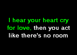 I hear your heart cry

for love, then you act
like there's no room