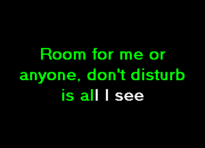 Room for me or

anyone, don't disturb
is all I see