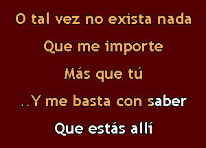 0 tal vez no exista nada

Que me importe

M65 que tL'I

..Y me basta con saber

Que estas alli