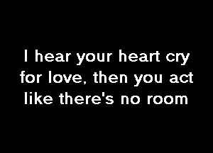 I hear your heart cry

for love, then you act
like there's no room