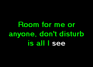 Room for me or

anyone, don't disturb
is all I see