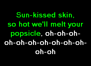 Sun-kissed skin,
so hot we'll melt your

popsicle. oh-oh-oh-
oh-oh-oh-oh-oh-oh-oh-
oh-oh