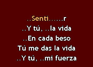 ..Senti ...... r
..Ytu, ..la Vida

..En cada beso
Tu me das la Vida
..Y to, ..mi fuerza