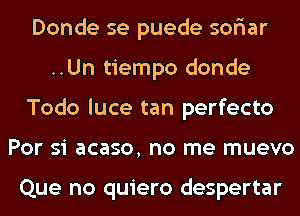 Donde se puede sofiar
..Un tiempo donde
Todo luce tan perfecto
Por si acaso, no me muevo

Que no quiero despertar