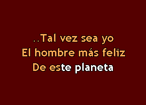 ..Tal vez sea yo

El hombre mas feliz
De este planeta