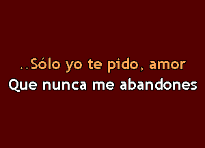 ..S6lo yo te pido, amor

Que nunca me abandones