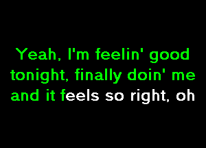 Yeah, I'm feelin' good

tonight, finally doin' me
and it feels so right, oh