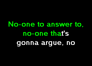 No-one to answer to,

no-one that's
gonna argue, no