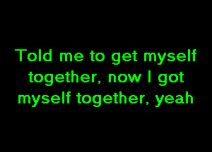 Told me to get myself

together. now I got
myself together, yeah