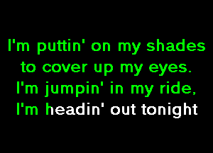 I'm puttin' on my shades
to cover up my eyes.
I'm jumpin' in my ride,
I'm headin' out tonight