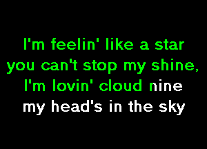 I'm feelin' like a star
you can't stop my shine,
I'm lovin' cloud nine
my head's in the sky