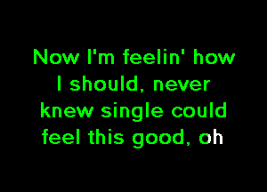 Now I'm feelin' how
I should, never

knew single could
feel this good, oh