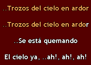 ..Trozos del cielo en ardor
..Trozos del cielo en ardor
..Se esta quemando

El cielo ya, ..ah!, ah!, ah!