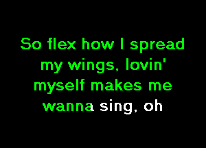 So flex how I spread
my wings, lovin'

myself makes me
wanna sing, oh