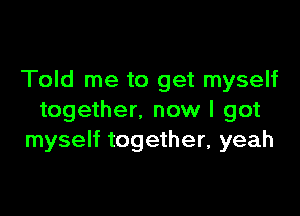 Told me to get myself

together. now I got
myself together, yeah