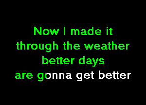 Now I made it
through the weather

better days
are gonna get better