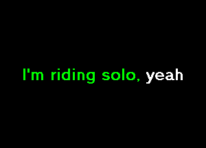 I'm riding solo, yeah