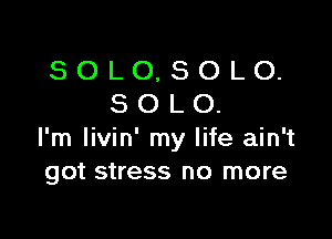 SOLO,SOLO.
SOLO.

I'm livin' my life ain't
got stress no more