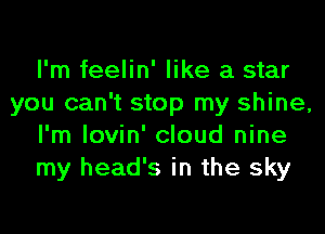 I'm feelin' like a star
you can't stop my shine,
I'm lovin' cloud nine
my head's in the sky